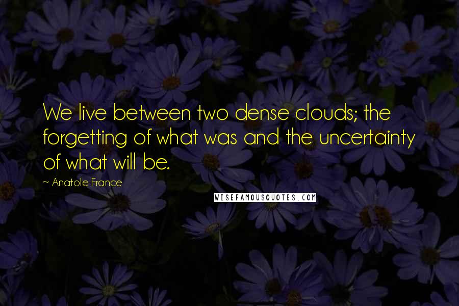 Anatole France Quotes: We live between two dense clouds; the forgetting of what was and the uncertainty of what will be.