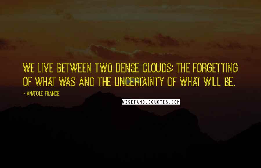 Anatole France Quotes: We live between two dense clouds; the forgetting of what was and the uncertainty of what will be.