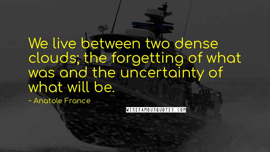 Anatole France Quotes: We live between two dense clouds; the forgetting of what was and the uncertainty of what will be.