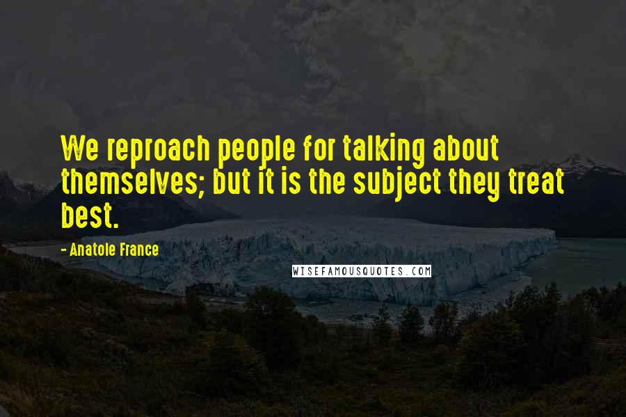 Anatole France Quotes: We reproach people for talking about themselves; but it is the subject they treat best.