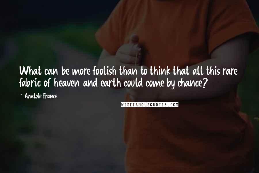 Anatole France Quotes: What can be more foolish than to think that all this rare fabric of heaven and earth could come by chance?