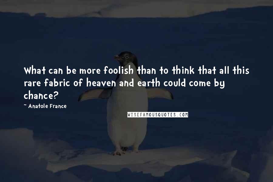 Anatole France Quotes: What can be more foolish than to think that all this rare fabric of heaven and earth could come by chance?