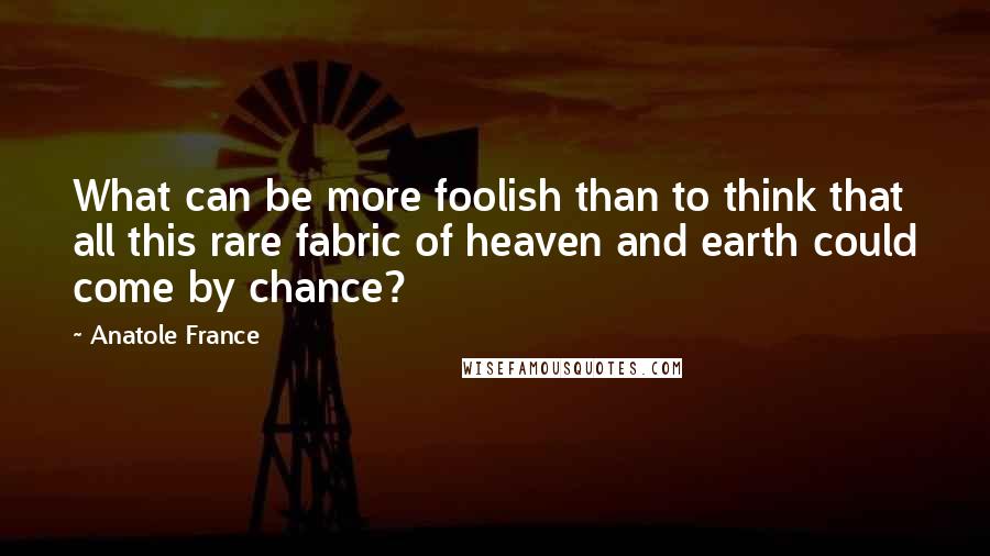 Anatole France Quotes: What can be more foolish than to think that all this rare fabric of heaven and earth could come by chance?