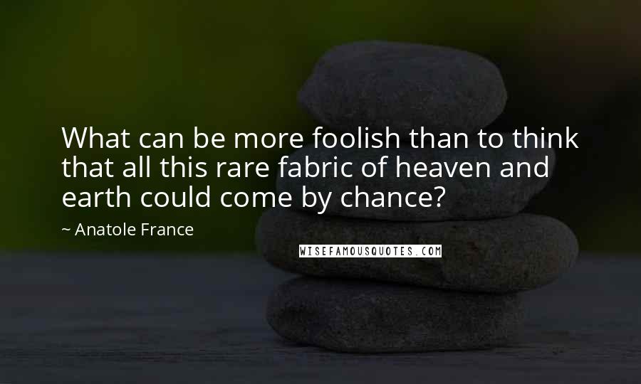 Anatole France Quotes: What can be more foolish than to think that all this rare fabric of heaven and earth could come by chance?