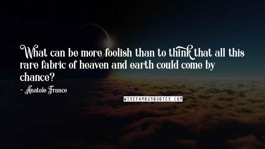 Anatole France Quotes: What can be more foolish than to think that all this rare fabric of heaven and earth could come by chance?