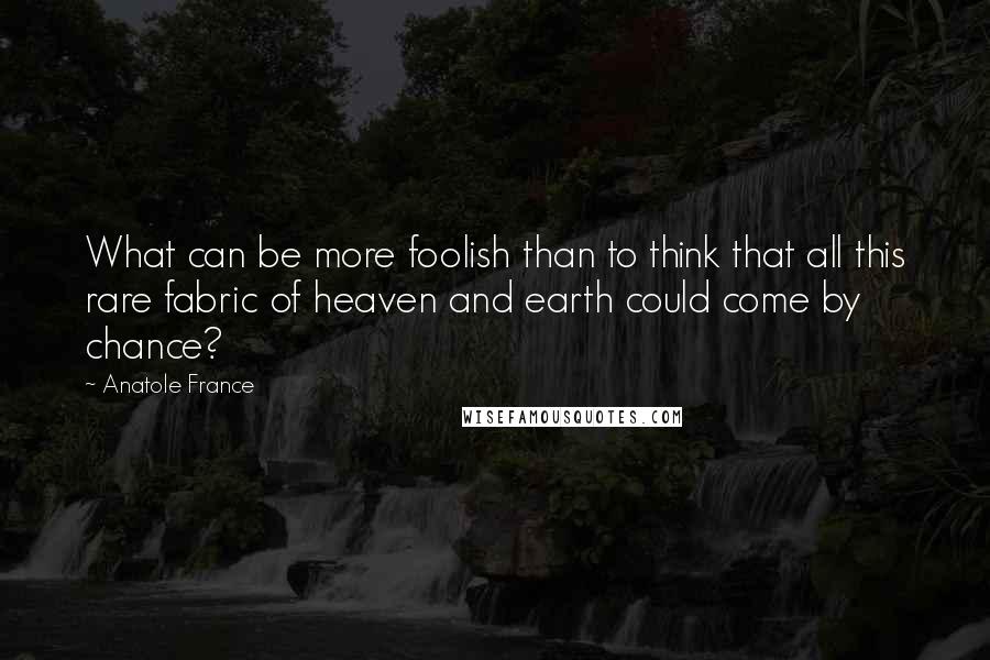 Anatole France Quotes: What can be more foolish than to think that all this rare fabric of heaven and earth could come by chance?