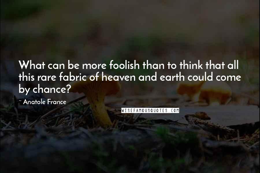 Anatole France Quotes: What can be more foolish than to think that all this rare fabric of heaven and earth could come by chance?