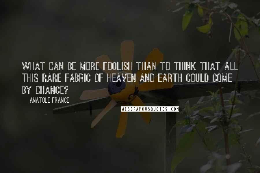 Anatole France Quotes: What can be more foolish than to think that all this rare fabric of heaven and earth could come by chance?