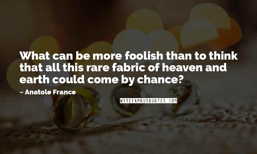 Anatole France Quotes: What can be more foolish than to think that all this rare fabric of heaven and earth could come by chance?