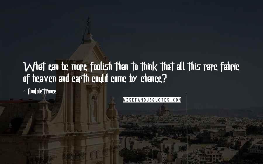 Anatole France Quotes: What can be more foolish than to think that all this rare fabric of heaven and earth could come by chance?