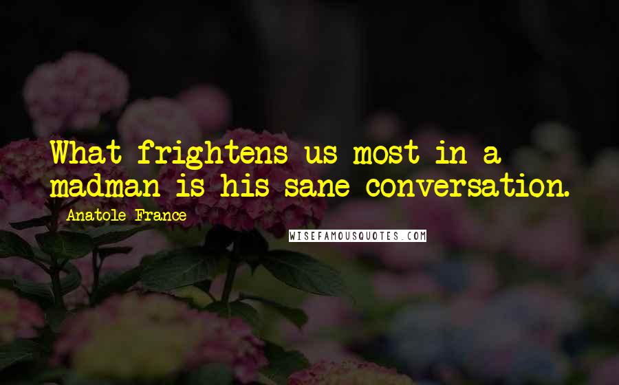 Anatole France Quotes: What frightens us most in a madman is his sane conversation.