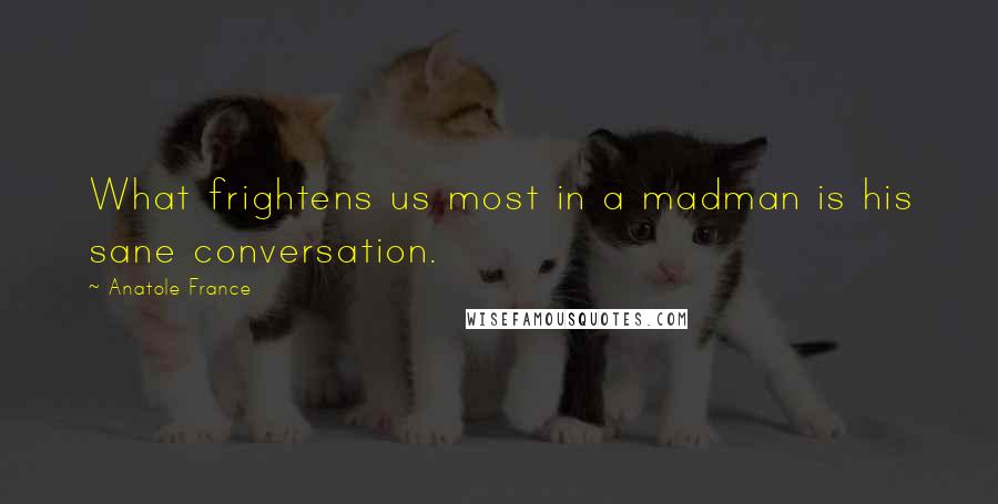 Anatole France Quotes: What frightens us most in a madman is his sane conversation.