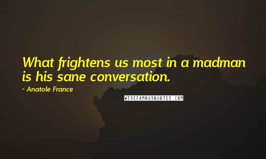 Anatole France Quotes: What frightens us most in a madman is his sane conversation.
