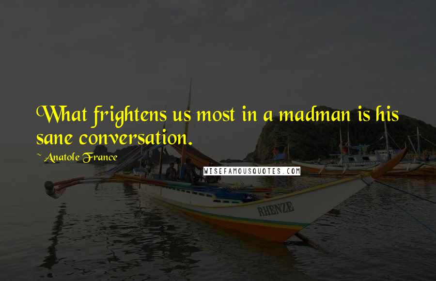Anatole France Quotes: What frightens us most in a madman is his sane conversation.
