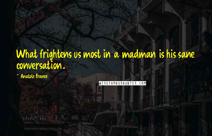 Anatole France Quotes: What frightens us most in a madman is his sane conversation.