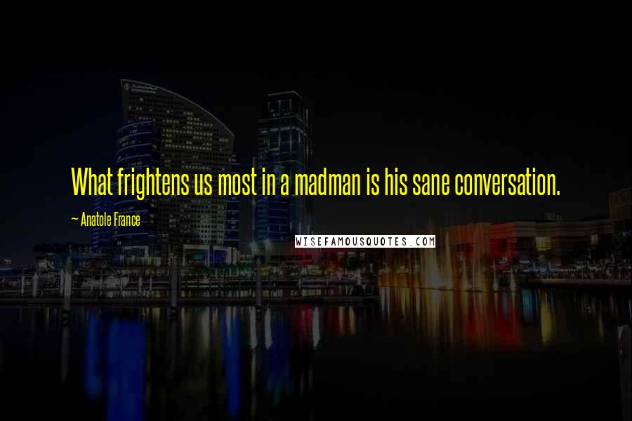 Anatole France Quotes: What frightens us most in a madman is his sane conversation.