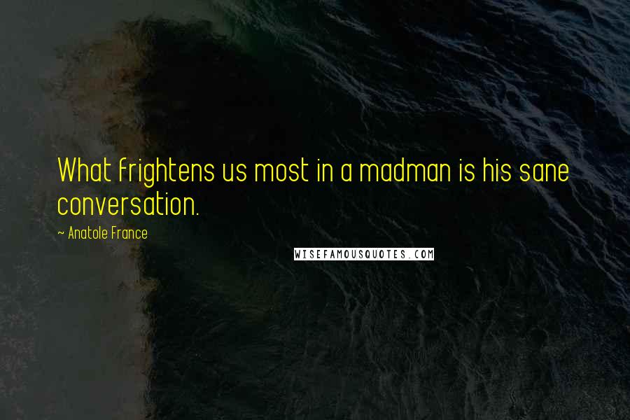 Anatole France Quotes: What frightens us most in a madman is his sane conversation.
