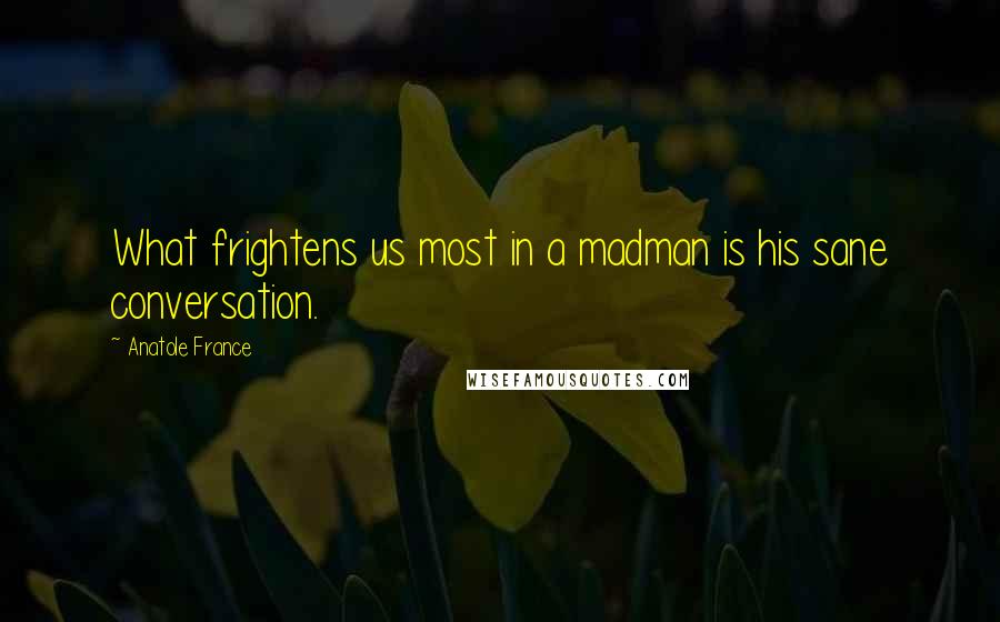 Anatole France Quotes: What frightens us most in a madman is his sane conversation.