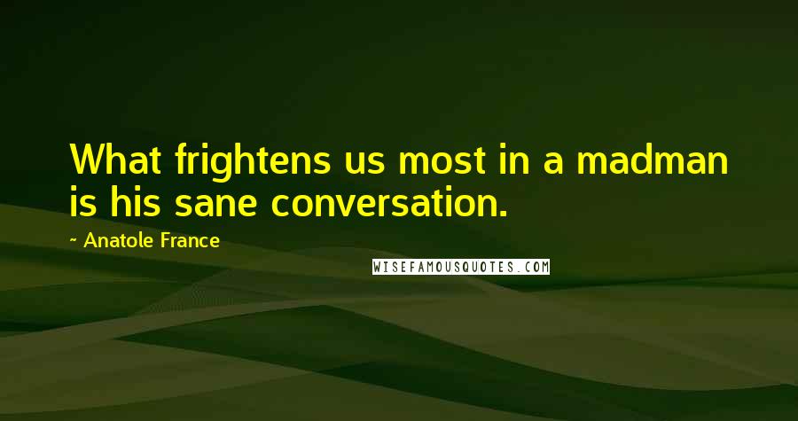 Anatole France Quotes: What frightens us most in a madman is his sane conversation.