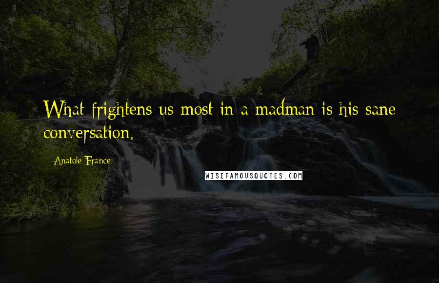 Anatole France Quotes: What frightens us most in a madman is his sane conversation.
