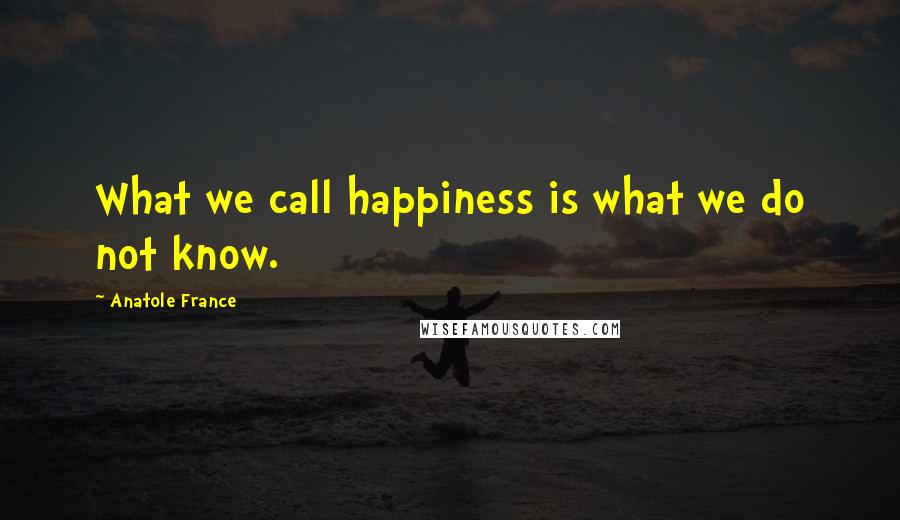 Anatole France Quotes: What we call happiness is what we do not know.