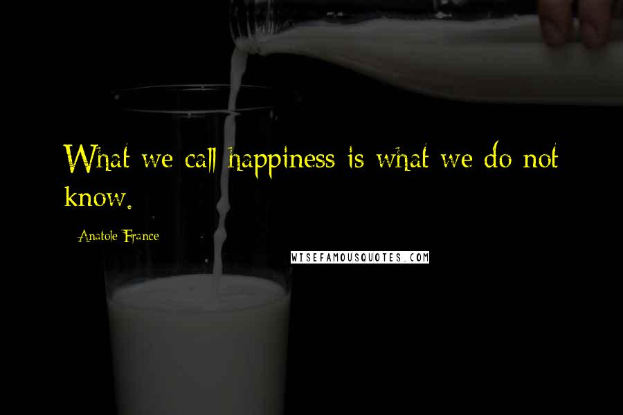 Anatole France Quotes: What we call happiness is what we do not know.