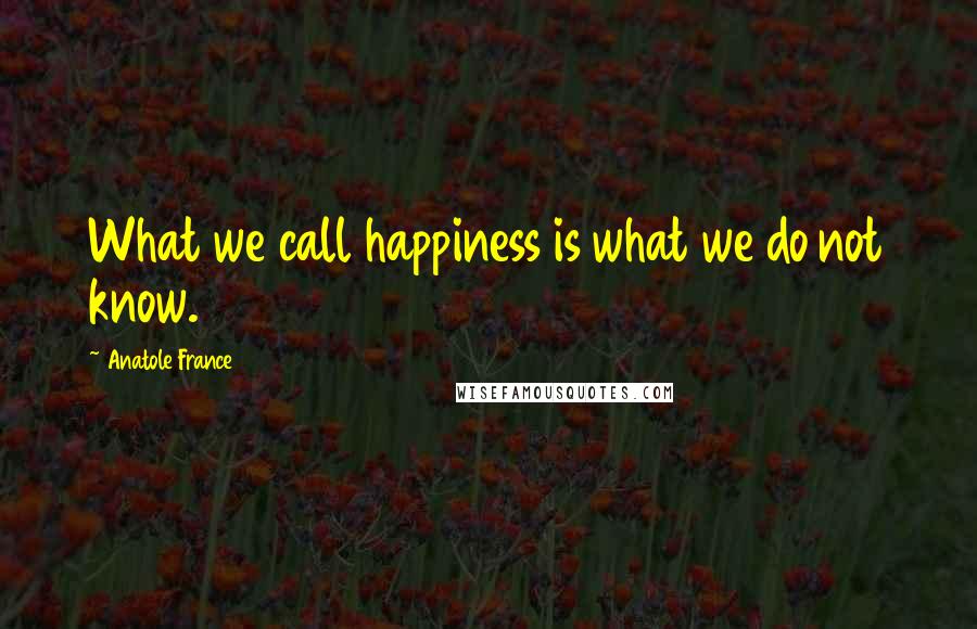 Anatole France Quotes: What we call happiness is what we do not know.