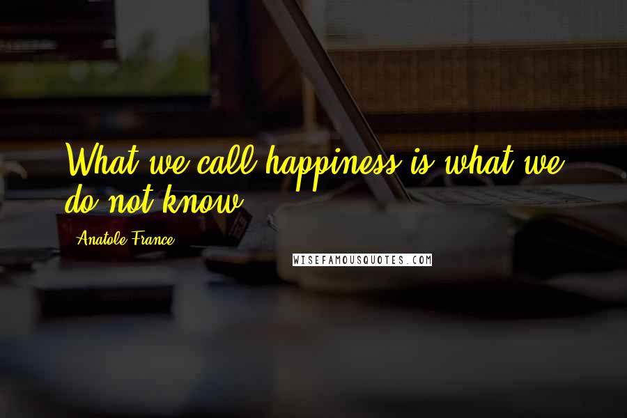 Anatole France Quotes: What we call happiness is what we do not know.