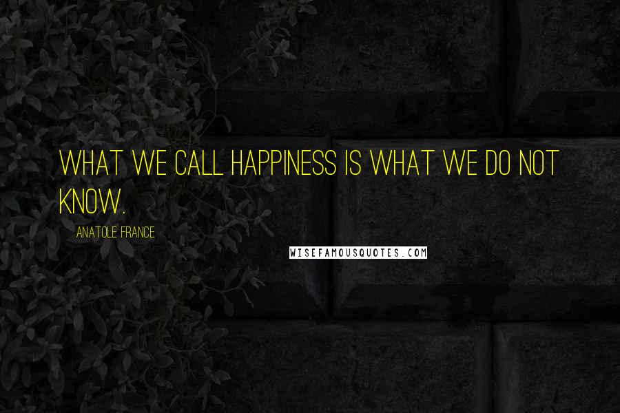 Anatole France Quotes: What we call happiness is what we do not know.