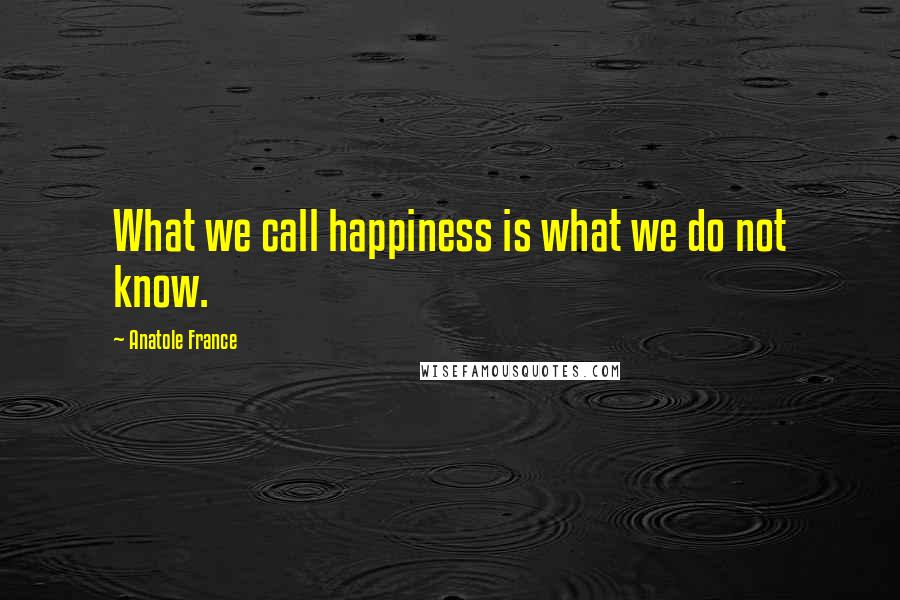 Anatole France Quotes: What we call happiness is what we do not know.