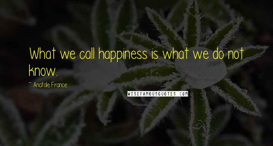 Anatole France Quotes: What we call happiness is what we do not know.