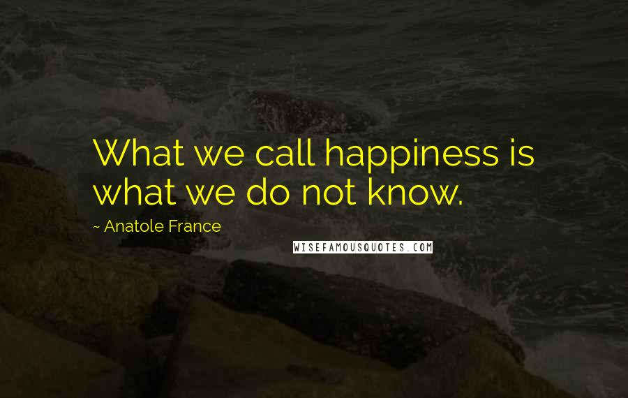 Anatole France Quotes: What we call happiness is what we do not know.