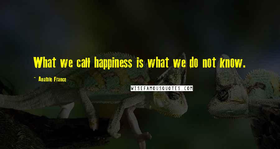 Anatole France Quotes: What we call happiness is what we do not know.