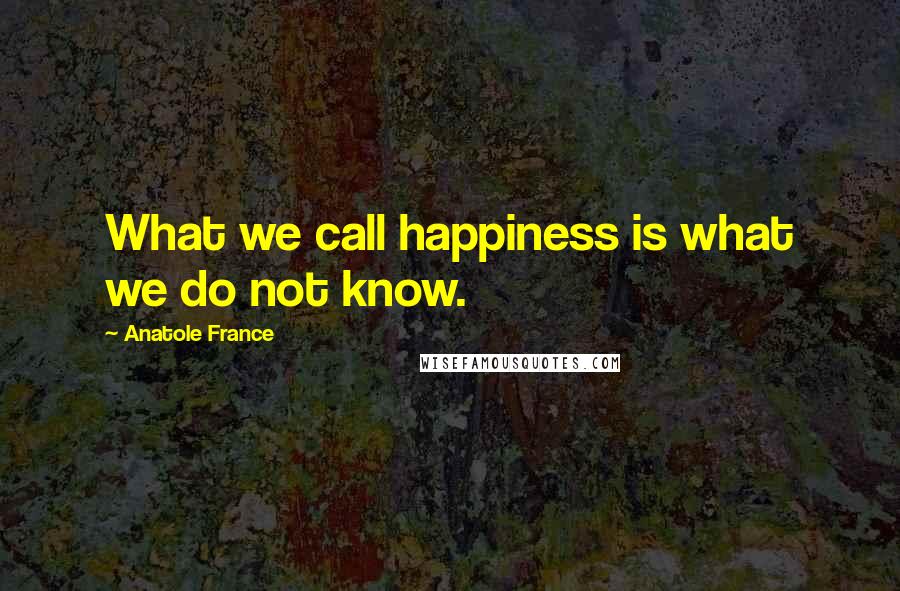 Anatole France Quotes: What we call happiness is what we do not know.