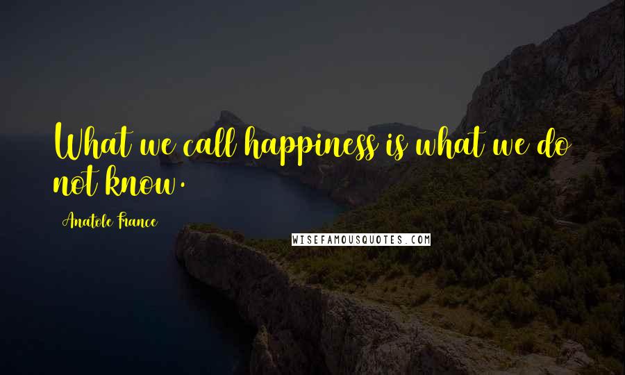 Anatole France Quotes: What we call happiness is what we do not know.