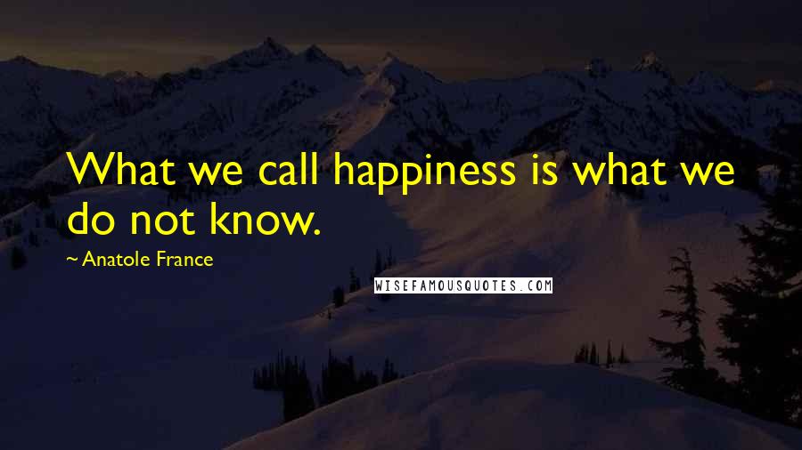 Anatole France Quotes: What we call happiness is what we do not know.