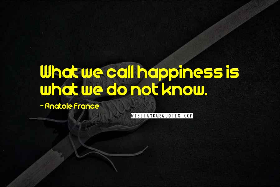 Anatole France Quotes: What we call happiness is what we do not know.