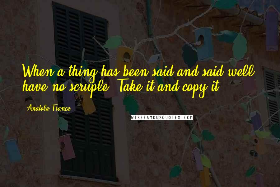 Anatole France Quotes: When a thing has been said and said well, have no scruple. Take it and copy it.