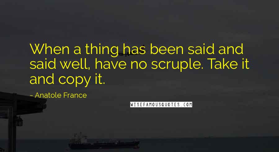 Anatole France Quotes: When a thing has been said and said well, have no scruple. Take it and copy it.