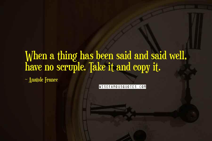 Anatole France Quotes: When a thing has been said and said well, have no scruple. Take it and copy it.