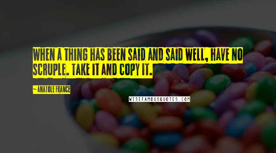 Anatole France Quotes: When a thing has been said and said well, have no scruple. Take it and copy it.