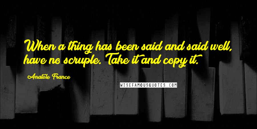 Anatole France Quotes: When a thing has been said and said well, have no scruple. Take it and copy it.