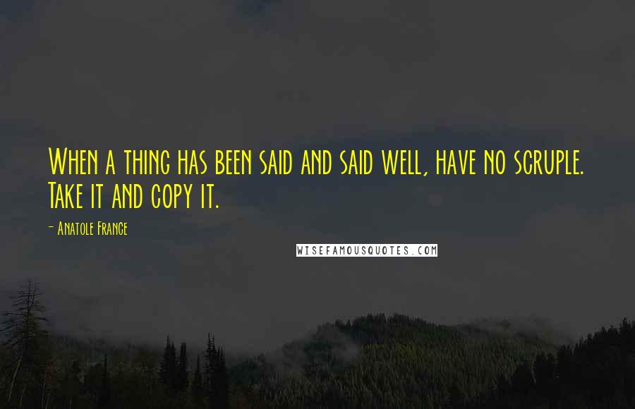 Anatole France Quotes: When a thing has been said and said well, have no scruple. Take it and copy it.