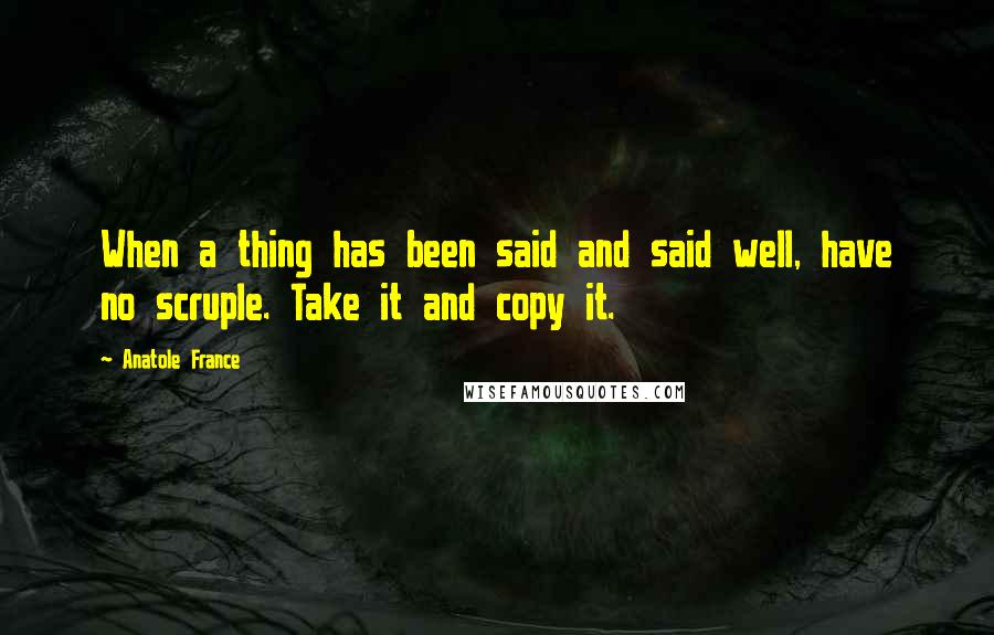 Anatole France Quotes: When a thing has been said and said well, have no scruple. Take it and copy it.