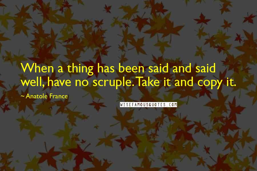 Anatole France Quotes: When a thing has been said and said well, have no scruple. Take it and copy it.
