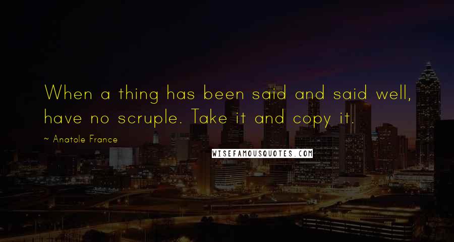 Anatole France Quotes: When a thing has been said and said well, have no scruple. Take it and copy it.