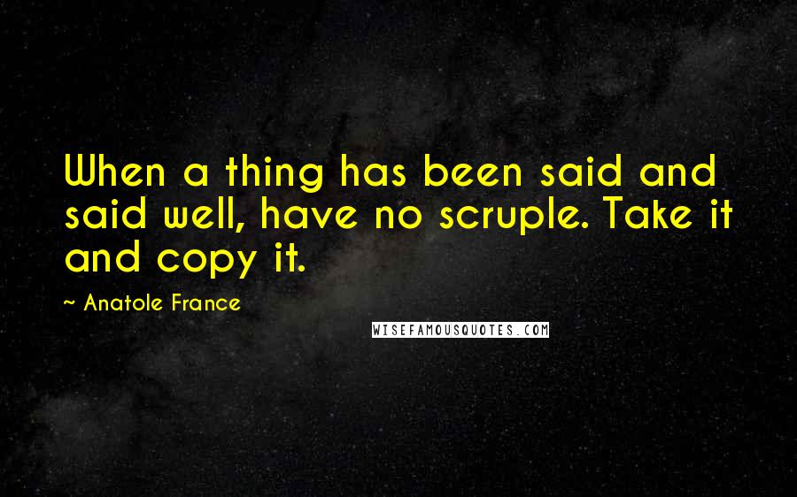 Anatole France Quotes: When a thing has been said and said well, have no scruple. Take it and copy it.