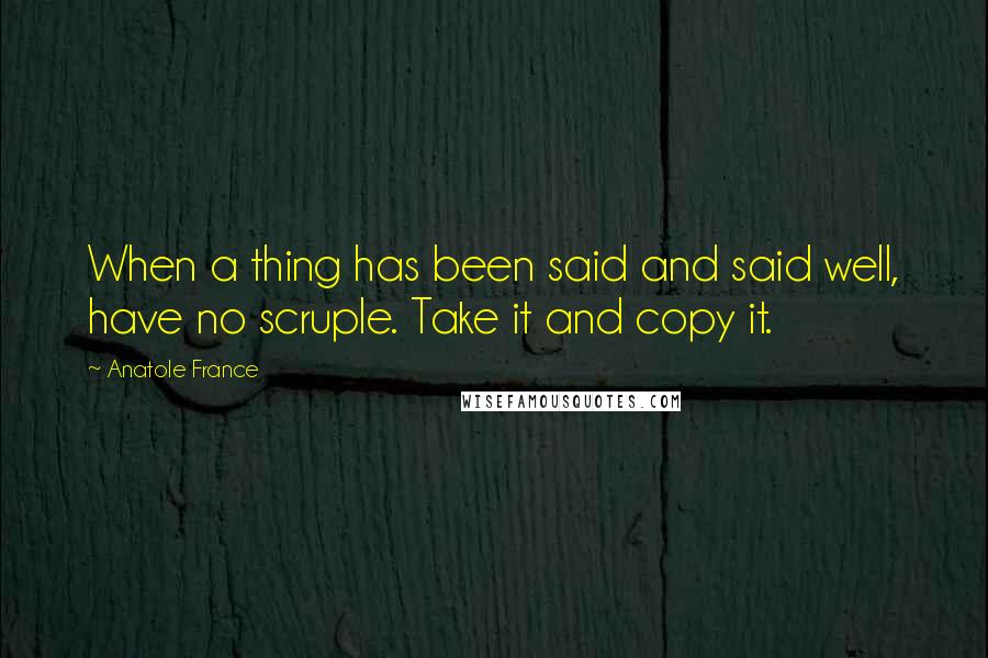 Anatole France Quotes: When a thing has been said and said well, have no scruple. Take it and copy it.