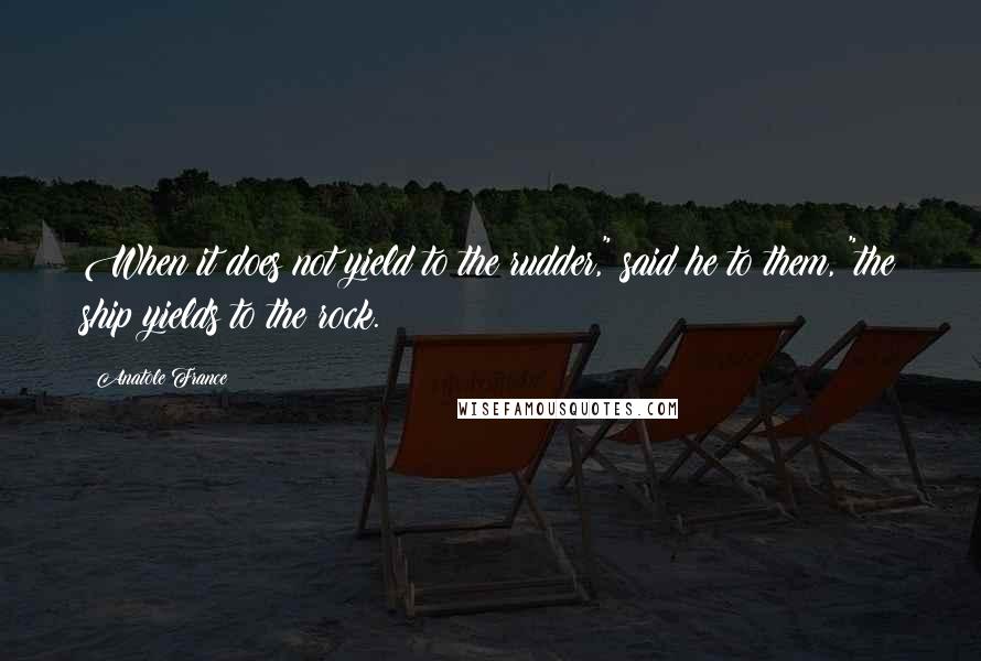 Anatole France Quotes: When it does not yield to the rudder," said he to them, "the ship yields to the rock.