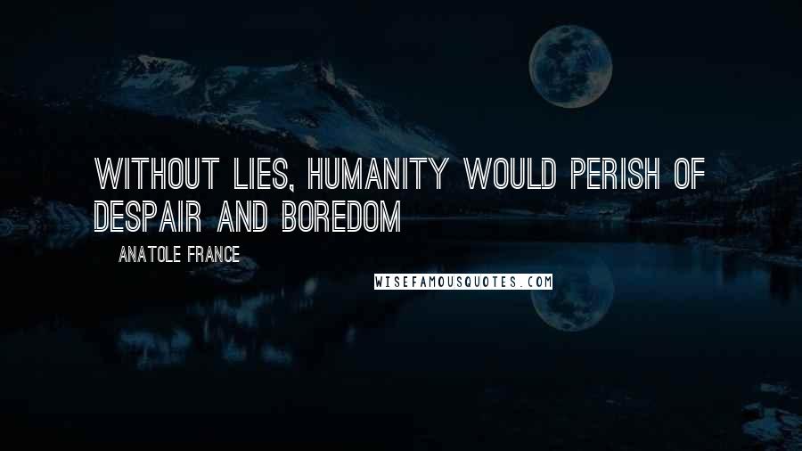 Anatole France Quotes: Without lies, humanity would perish of despair and boredom